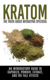Kratom: The Truth about Mitragyna Speciosa: An Introductory Guide to Capsules, Powder, Extract, and the Full Effects