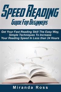 Speed Reading Guide for Beginners: Get Your Fast Reading Skill the Easy Way. Simple Techniques to Increase Your Reading Speed in Less 24 Hours