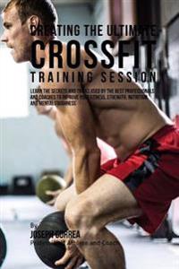 Creating the Ultimate Crossfit Training Session: Learn the Secrets and Tricks Used by the Best Professionals and Coaches to Improve Your Fitness, Stre