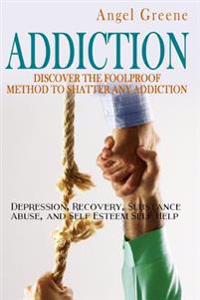 Addiction: Discover the Foolproof Method to Shatter Any Addiction - Depression, Recovery, Substance Abuse, and Self Esteem Self H