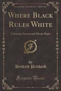 Where Black Rules White: A Journey Across and about Hayti (Classic Reprint)