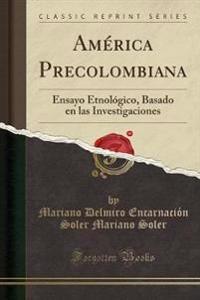 America Precolombiana: Ensayo Etnologico, Basado En Las Investigaciones (Classic Reprint)