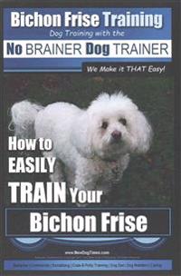 Bichon Frise Training Dog Training with the No Brainer Dog Trainer We Make It That Easy!: How to Easily Train Your Bichon Frise