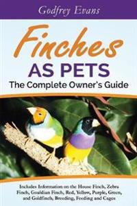 Finches as Pets. the Complete Owner's Guide. Includes Information on the House Finch, Zebra Finch, Gouldian Finch, Red, Yellow, Purple, Green and Gold