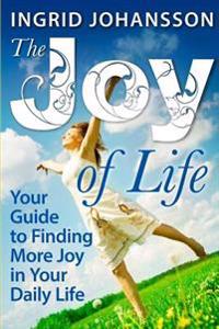 The Joy of Life: Your Guide to Finding More Joy in Your Daily Life