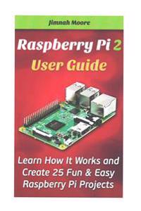 Raspberry Pi 2 User Guide Learn How It Works and Create 25 Fun & Easy Raspberry Pi Projects: Programming, Operating System, HTML