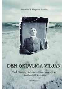DEN OKUVLIGA VILJAN : Carl Ossian Johnsons livsresa - från Småland till Sydafrika