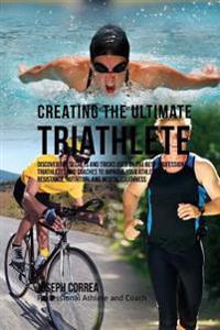 Creating the Ultimate Triathlete: Discover the Secrets and Tricks Used by the Best Professional Triathletes and Coaches to Improve Your Athleticism, R