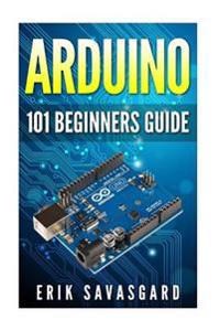 Arduino: 101 Beginners Guide: How to Get Started with Your Arduino (Tips, Tricks, Projects and More!)