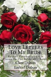 Love Letters to My Bride: Recent Prophecies from Jesus to the Bride of Christ