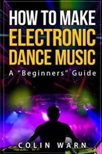 How to Make Electronic Dance Music: A Beginner's Guide