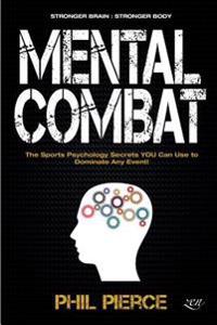 Mental Combat: The Sports Psychology Secrets You Can Use to Dominate Any Event! (Martial Arts, Fitness, Boxing Mma Etc)