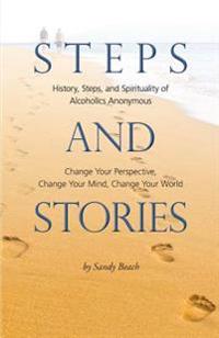 Steps and Stories: History, Steps, and Spirituality of Alcoholics Anonymous - Change Your Perspective, Change Your Mind, Change Your Worl