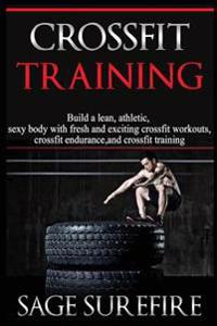 Crossfit Training: Build a Lean Athletic Sexy Body with Fresh and Exciting Crossfit Workouts Crossfit Endurance and Crossfit Training
