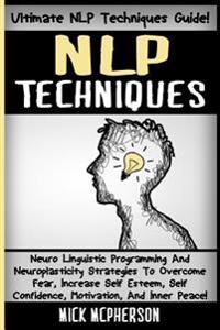 Nlp Techniques: Neuro Linguistic Programming and Neuroplasticity Strategies to Overcome Fear, Increase Self Esteem, Self Confidence, M