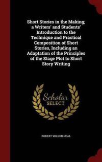 Short Stories in the Making; A Writers' and Students' Introduction to the Technique and Practical Composition of Short Stories, Including an Adaptation of the Principles of the Stage Plot to Short Story Writing