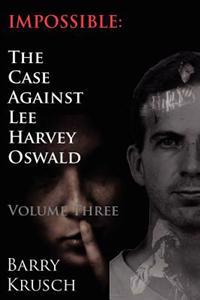 Impossible: The Case Against Lee Harvey Oswald (Volume Three)