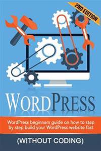 Wordpress: Wordpress Beginner's Step-By-Step Guide on How to Build Your Wordpress Website Fast (Without Coding)