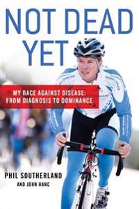 Not Dead Yet: My Race Against Disease: From Diagnosis to Dominance