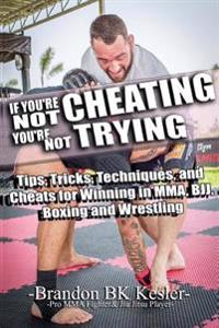 If You're Not Cheating, You're Not Trying: Tips, Tricks, Techniques, and Cheats for Winning in Mma, Bjj, Boxing and Wrestling