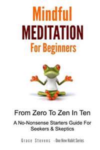 Mindfulness Meditation for Beginners: From Zero to Zen in Ten - A No-Nonsense Starter Guide for Seekers and Skeptics