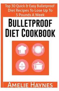 Bulletproof Diet Cookbook: Top 30 Quick & Easy Bulletproof Diet Recipes to Lose Up to 5 Pounds a Week(dieting Plans for Weight Loss)
