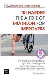 Tri Harder - The A to Z of Triathlon for Improvers: The Triathlon Competitors' Guide to Training and Improving Your Running, Cycling and Swimming Time