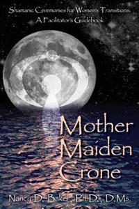 Mother Maiden Crone: Shamanic Ceremonies for Women's Transitions: A Facilitator's Guidebook