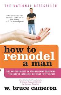 How to Remodel a Man: Tips and Techniques on Accomplishing Something You Know Is Impossible But Want to Try Anyway