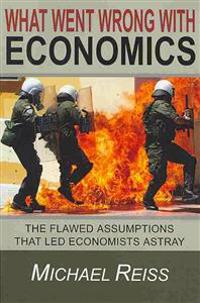 What Went Wrong with Economics: The Flawed Assumptions That Led Economists Astray