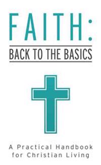 Faith: Back to the Basics: A Practical Handbook for Christian Living