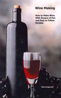 Wine Making: How to Make Wine with Dozens of Fun and Easy to Follow Recipes