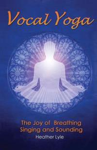 Vocal Yoga: The Joy of Breathing, Singing and Sounding
