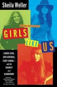 Girls Like Us: Carole King, Joni Mitchell, Carly Simon: And the Journey of a Generation