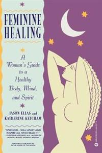 Feminine Healing: A Woman's Guide to a Healthy Body, Mind, and Spirit