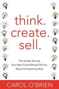 Think. Create. Sell.: The Insider Secrets Your Best Friend Would Tell You about Entrepreneurship