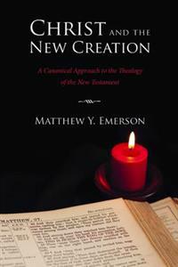 Christ and the New Creation: A Canonical Approach to the Theology of the New Testament