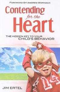 Contending for the Heart: The Hidden Key to Your Child's Behavior