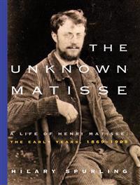 The Unknown Matisse: The Life of Henri Matisse: The Early Years, 1869-1908