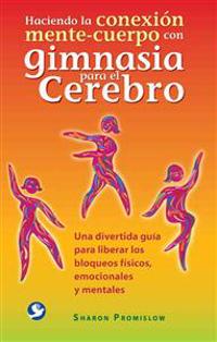 Haciendo La Conexion Mente-Cuerpo Con Gimnasia Para El Cerebro: Una Divertida Guia Para Liberar Los Bloqueos Fisicos, Emocionales y Mentales