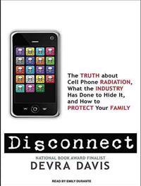 Disconnect: The Truth about Cell Phone Radiation, What the Industry Has Done to Hide It, and How to Protect Your Family