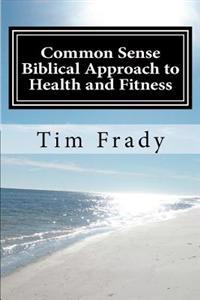 Common Sense Biblical Approach to Health and Fitness: A Christian Perspective on Health and Fitness