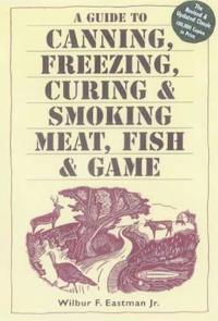 A Guide to Canning, Freezing, Curing and Smoking Meat, Fish and Game