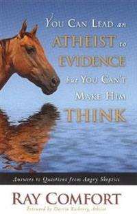 You Can Lead an Atheist to Evidence, But You Cant Make Him Think: Answers to Questions from Angry Skeptics