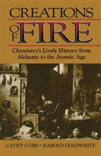 Creations of Fire: Chemistry S Lively History from Alchemy to the Atomic Age