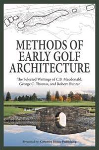 Methods of Early Golf Architecture: The Selected Writings of C.B. MacDonald, George C. Thomas, Robert Hunter
