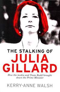 Stalking of Julia Gillard: How the Media and Team Rudd Brought Down the Prime Minister