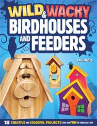 Wild & Wacky Bird Houses and Feeders: 18 Creative and Colorful Projects That Add Fun to Your Backyard