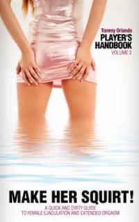 Player's Handbook Volume 3 - Make Her Squirt! a Quick and Dirty Guide to Female Ejaculation and Extended Orgasm