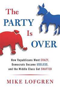 The Party Is Over: How Republicans Went Crazy, Democrats Became Useless, and the Middle Class Got Shafted